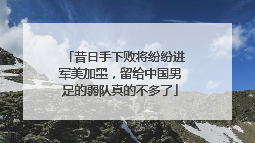 昔日手下败将纷纷进军美加墨，留给中国男足的弱队真的不多了