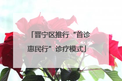 晋宁区推行“首诊惠民行”诊疗模式