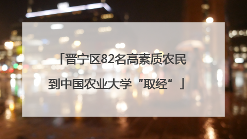 晋宁区82名高素质农民到中国农业大学“取经”