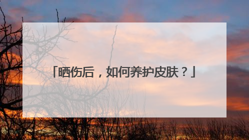 晒伤后，如何养护皮肤？