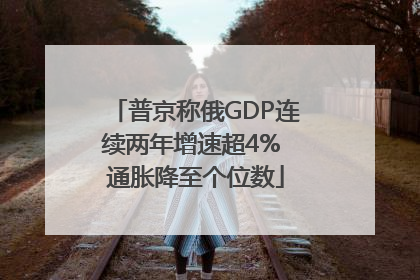普京称俄GDP连续两年增速超4% 通胀降至个位数
