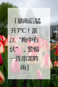 暴雨后猛升7℃！浙江“梅中有伏”，警惕一连串雷阵雨