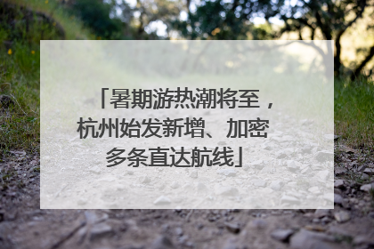 暑期游热潮将至，杭州始发新增、加密多条直达航线