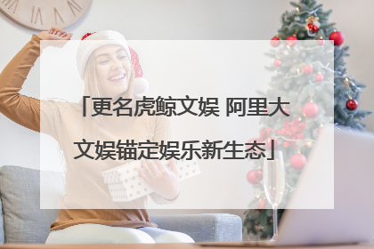 更名虎鲸文娱 阿里大文娱锚定娱乐新生态