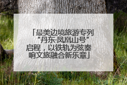 最美边境旅游专列“丹东·凤凰山号”启程，以铁轨为弦奏响文旅融合新乐章