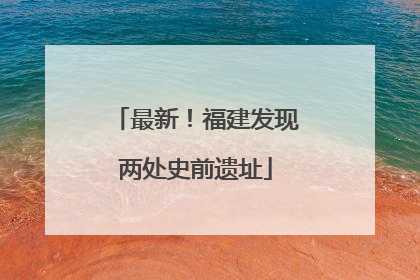 最新！福建发现两处史前遗址