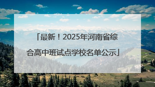 最新！2025年河南省综合高中班试点学校名单公示