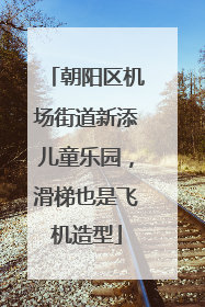 朝阳区机场街道新添儿童乐园，滑梯也是飞机造型