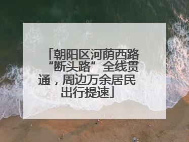 朝阳区河荫西路“断头路”全线贯通，周边万余居民出行提速