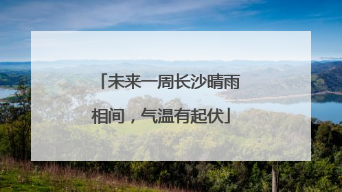 未来一周长沙晴雨相间，气温有起伏
