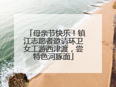 母亲节快乐！镇江志愿者邀请环卫女工游西津渡，尝特色河豚面