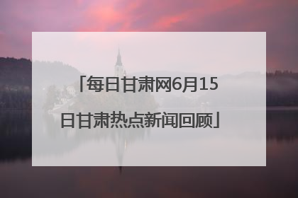每日甘肃网6月15日甘肃热点新闻回顾