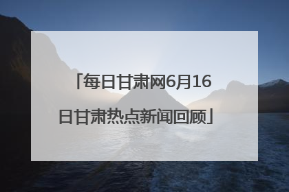 每日甘肃网6月16日甘肃热点新闻回顾