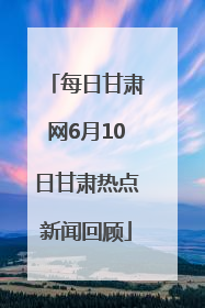 每日甘肃网6月10日甘肃热点新闻回顾