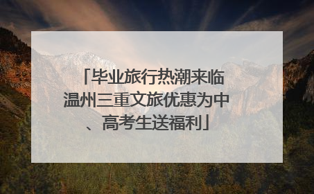 毕业旅行热潮来临 温州三重文旅优惠为中、高考生送福利