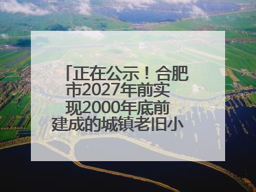 正在公示！合肥市2027年前实现2000年底前建成的城镇老旧小区“应改尽改”