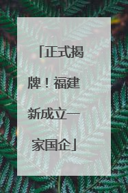 正式揭牌！福建新成立一家国企
