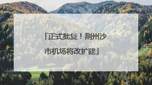 正式批复！荆州沙市机场将改扩建