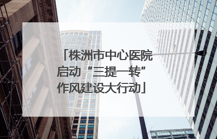 株洲市中心医院启动“三提一转”作风建设大行动