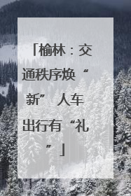 榆林：交通秩序焕“新” 人车出行有“礼”