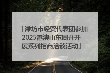 潍坊市经贸代表团参加2025港澳山东周并开展系列招商洽谈活动