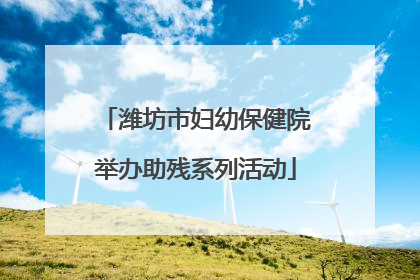 潍坊市妇幼保健院举办助残系列活动