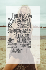 潍坊滨海学府新城社区：党建引领创新服务 “红色物业”让居民生活“幸福满格”