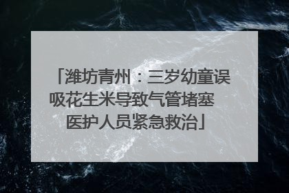 潍坊青州：三岁幼童误吸花生米导致气管堵塞 医护人员紧急救治