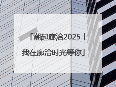潮起廊洽2025丨我在廊洽时光等你