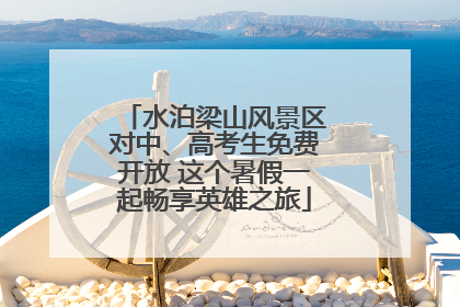 水泊梁山风景区对中、高考生免费开放 这个暑假一起畅享英雄之旅