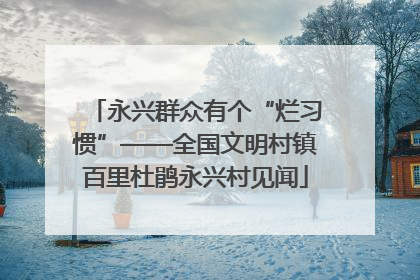 永兴群众有个“烂习惯”——全国文明村镇百里杜鹃永兴村见闻
