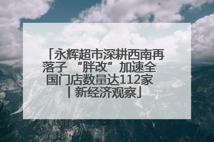 永辉超市深耕西南再落子 “胖改”加速全国门店数量达112家丨新经济观察