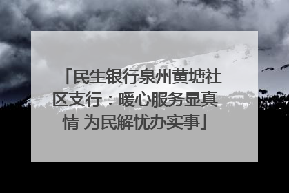 民生银行泉州黄塘社区支行：暖心服务显真情 为民解忧办实事