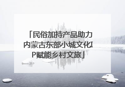 民俗加持产品助力 内蒙古东部小城文化IP赋能乡村文旅
