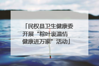 民权县卫生健康委开展“粽叶裹温情 健康进万家”活动