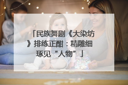 民族舞剧《大染坊》排练正酣:精雕细琢见“人物”