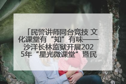 民警讲师同台竞技 文化课堂有“知”有味——沙洋长林监狱开展2025年“星光微课堂”暨民警优质课竞赛