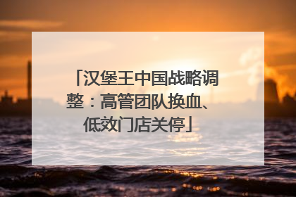 汉堡王中国战略调整：高管团队换血、低效门店关停