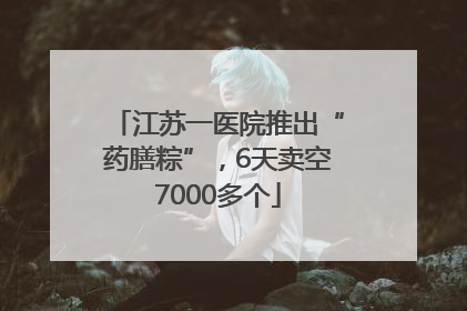 江苏一医院推出“药膳粽”，6天卖空7000多个