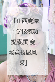 江西鹰潭：学技练功提素质 赛场竞技展风采