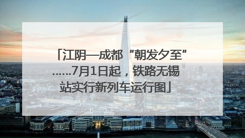 江阴—成都“朝发夕至”……7月1日起，铁路无锡站实行新列车运行图