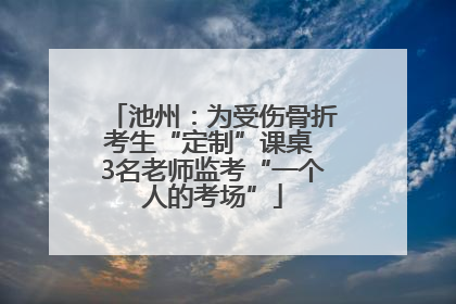 池州：为受伤骨折考生“定制”课桌 3名老师监考“一个人的考场”