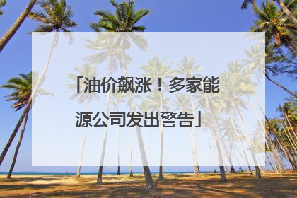 油价飙涨！多家能源公司发出警告