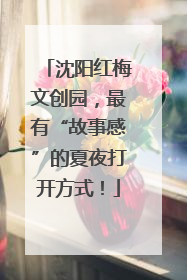 沈阳红梅文创园，最有“故事感”的夏夜打开方式！