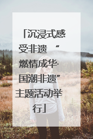 沉浸式感受非遗 “燃情成华·国潮非遗”主题活动举行