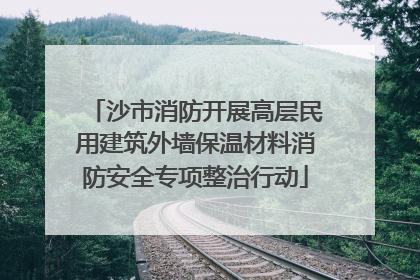 沙市消防开展高层民用建筑外墙保温材料消防安全专项整治行动