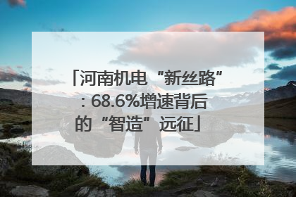 河南机电“新丝路”：68.6%增速背后的“智造”远征