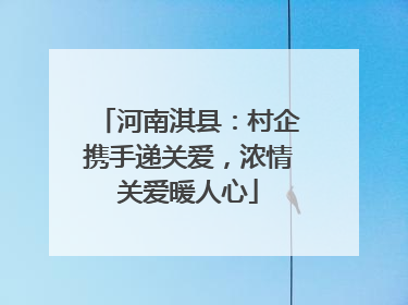 河南淇县：村企携手递关爱，浓情关爱暖人心