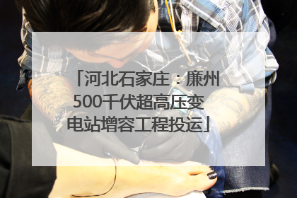 河北石家庄：廉州500千伏超高压变电站增容工程投运