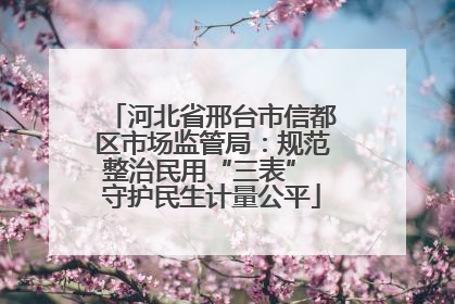河北省邢台市信都区市场监管局：规范整治民用“三表” 守护民生计量公平